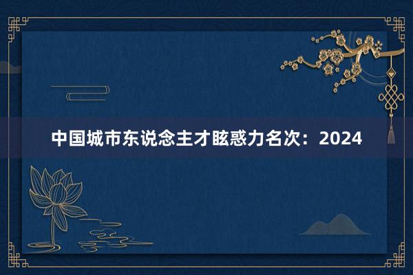 中国城市东说念主才眩惑力名次：2024