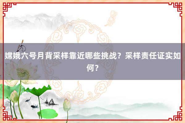 嫦娥六号月背采样靠近哪些挑战？采样责任证实如何？