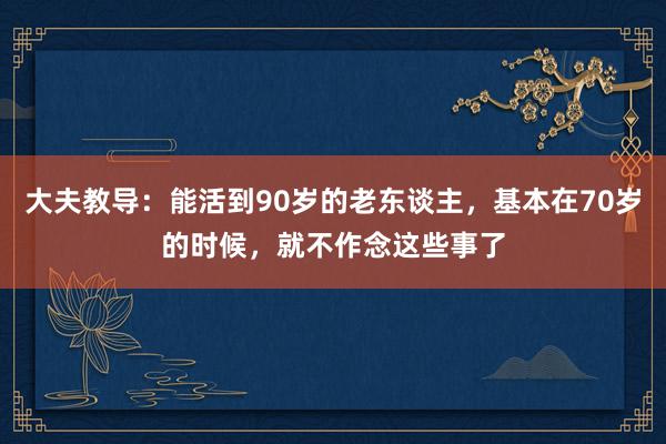 大夫教导：能活到90岁的老东谈主，基本在70岁的时候，就不作念这些事了