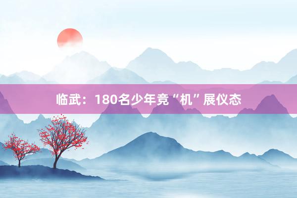 临武：180名少年竞“机”展仪态