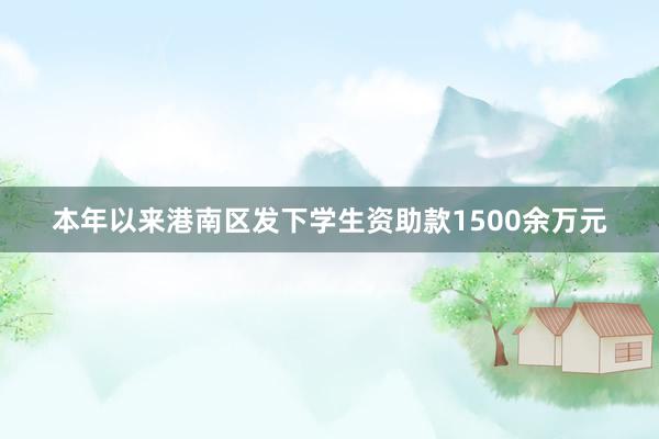 本年以来港南区发下学生资助款1500余万元