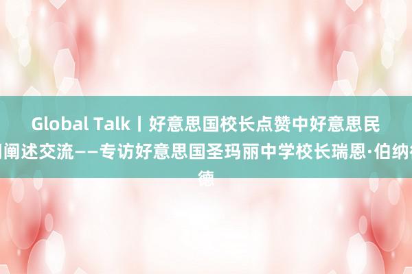 Global Talk丨好意思国校长点赞中好意思民间阐述交流——专访好意思国圣玛丽中学校长瑞恩·伯纳德