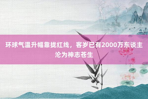 环球气温升幅靠拢红线，客岁已有2000万东谈主沦为神志苍生