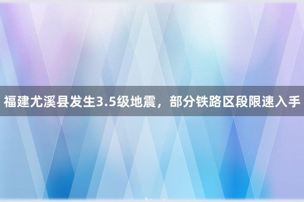 福建尤溪县发生3.5级地震，部分铁路区段限速入手