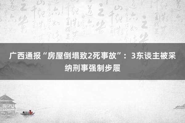 广西通报“房屋倒塌致2死事故”：3东谈主被采纳刑事强制步履