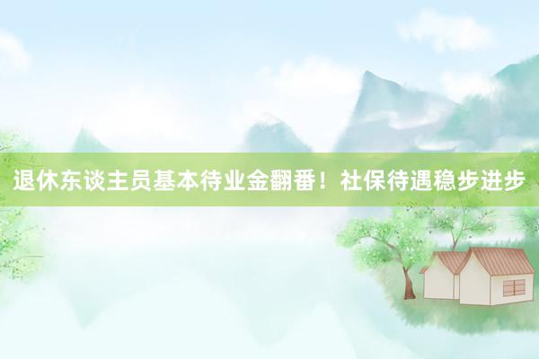 退休东谈主员基本待业金翻番！社保待遇稳步进步