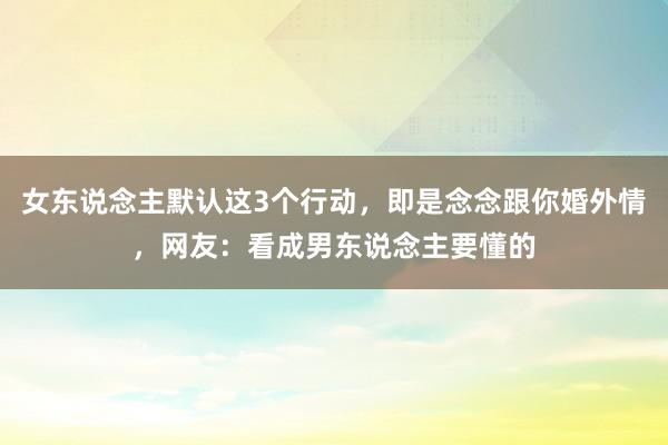 女东说念主默认这3个行动，即是念念跟你婚外情，网友：看成男东说念主要懂的