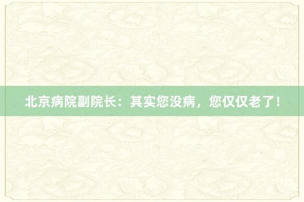 北京病院副院长：其实您没病，您仅仅老了！