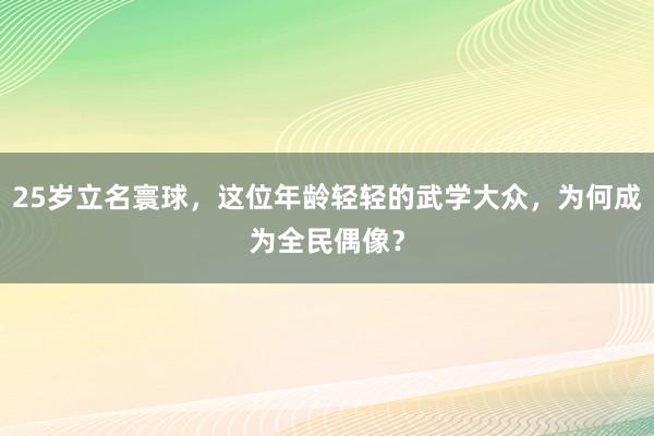 25岁立名寰球，这位年龄轻轻的武学大众，为何成为全民偶像？