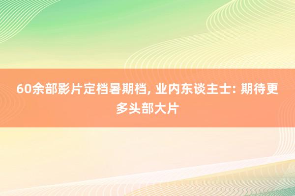 60余部影片定档暑期档, 业内东谈主士: 期待更多头部大片