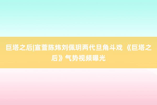 巨塔之后|宣萱陈炜刘佩玥两代旦角斗戏 《巨塔之后》气势视频曝光