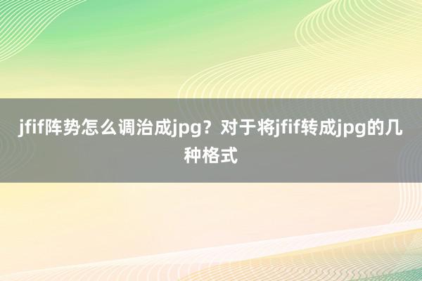 jfif阵势怎么调治成jpg？对于将jfif转成jpg的几种格式