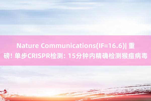 Nature Communications(IF=16.6)| 重磅! 单步CRISPR检测: 15分钟内精确检测猴痘病毒