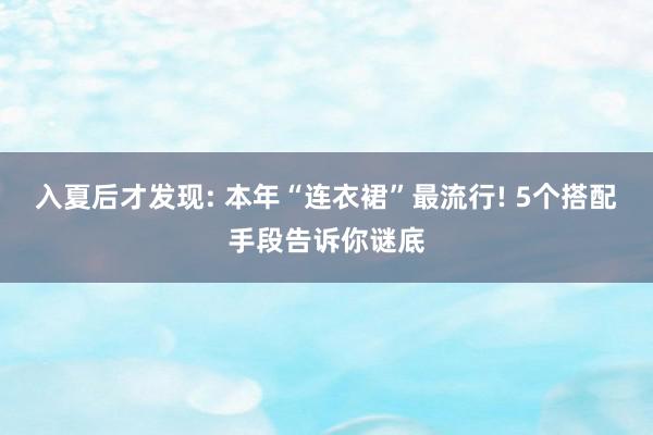 入夏后才发现: 本年“连衣裙”最流行! 5个搭配手段告诉你谜底