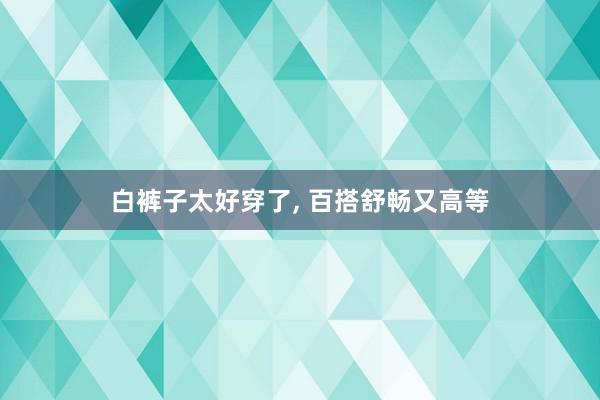 白裤子太好穿了, 百搭舒畅又高等