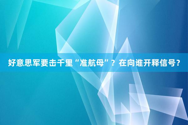 好意思军要击千里“准航母”？在向谁开释信号？