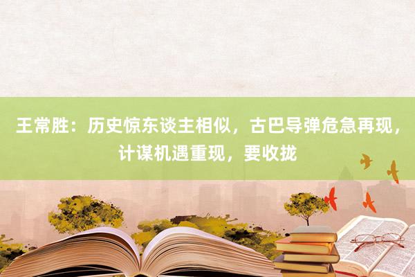 王常胜：历史惊东谈主相似，古巴导弹危急再现，计谋机遇重现，要收拢