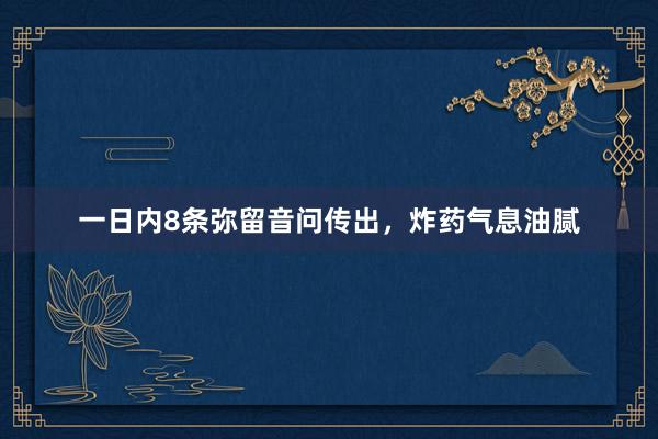 一日内8条弥留音问传出，炸药气息油腻