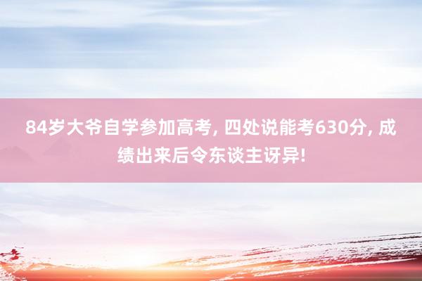 84岁大爷自学参加高考, 四处说能考630分, 成绩出来后令东谈主讶异!