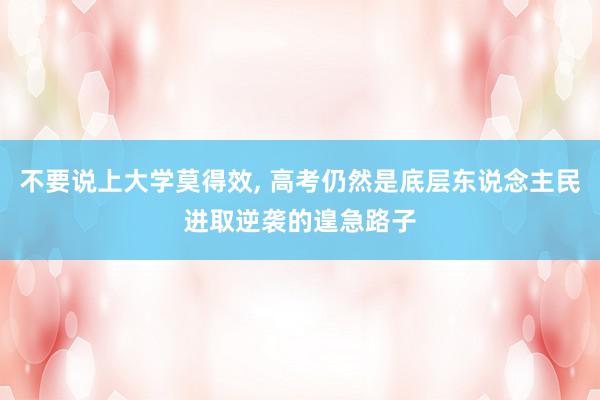 不要说上大学莫得效, 高考仍然是底层东说念主民进取逆袭的遑急路子