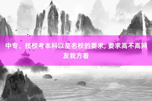 中专、技校考本科以至名校的要求, 要求高不高网友我方看