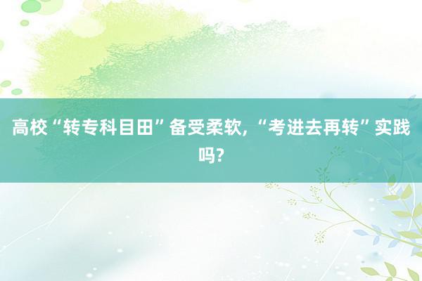 高校“转专科目田”备受柔软, “考进去再转”实践吗?