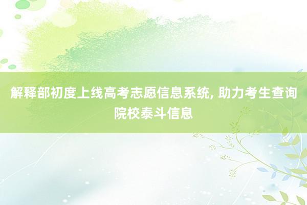 解释部初度上线高考志愿信息系统, 助力考生查询院校泰斗信息