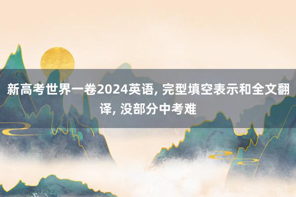 新高考世界一卷2024英语, 完型填空表示和全文翻译, 没部分中考难