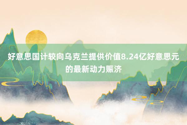 好意思国计较向乌克兰提供价值8.24亿好意思元的最新动力赈济