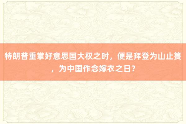 特朗普重掌好意思国大权之时，便是拜登为山止篑，为中国作念嫁衣之日？