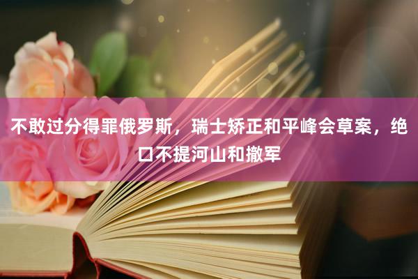 不敢过分得罪俄罗斯，瑞士矫正和平峰会草案，绝口不提河山和撤军