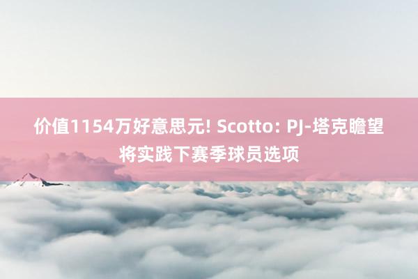 价值1154万好意思元! Scotto: PJ-塔克瞻望将实践下赛季球员选项