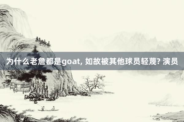 为什么老詹都是goat, 如故被其他球员轻蔑? 演员