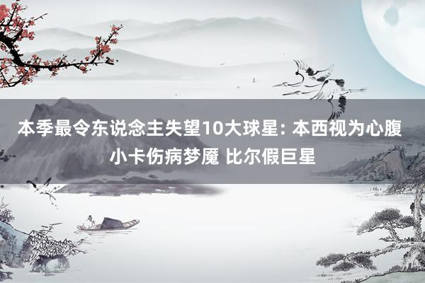 本季最令东说念主失望10大球星: 本西视为心腹 小卡伤病梦魇 比尔假巨星