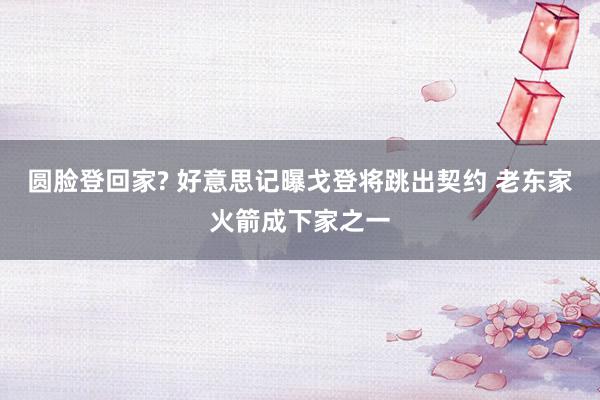 圆脸登回家? 好意思记曝戈登将跳出契约 老东家火箭成下家之一