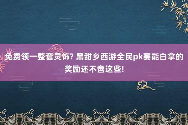 免费领一整套灵饰? 黑甜乡西游全民pk赛能白拿的奖励还不啻这些!