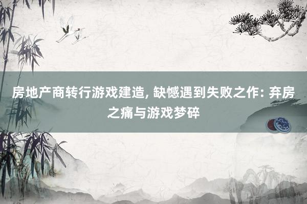 房地产商转行游戏建造, 缺憾遇到失败之作: 弃房之痛与游戏梦碎