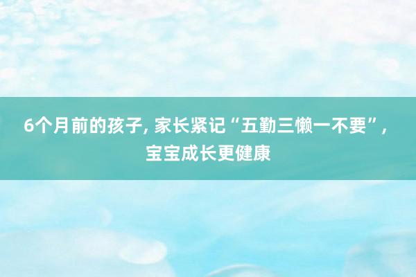 6个月前的孩子, 家长紧记“五勤三懒一不要”, 宝宝成长更健康