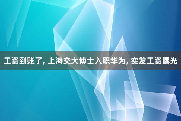 工资到账了, 上海交大博士入职华为, 实发工资曝光