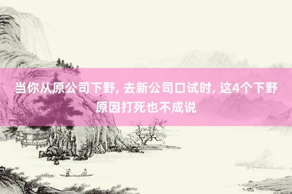 当你从原公司下野, 去新公司口试时, 这4个下野原因打死也不成说