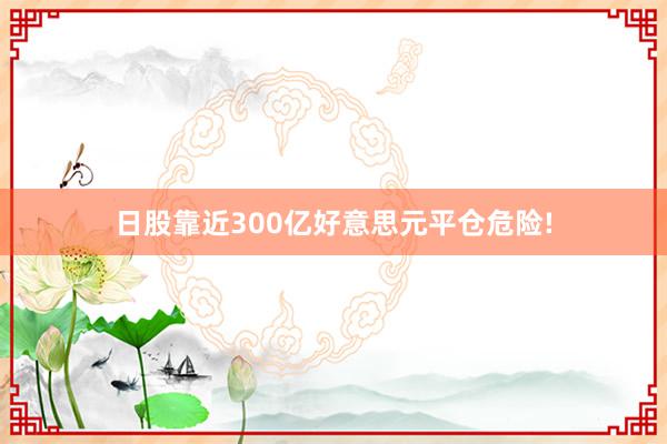 日股靠近300亿好意思元平仓危险!