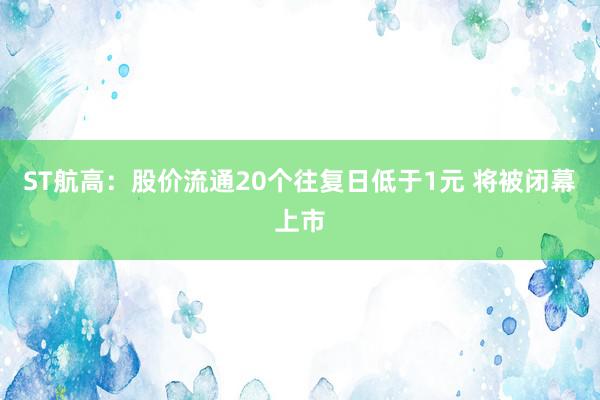 ST航高：股价流通20个往复日低于1元 将被闭幕上市