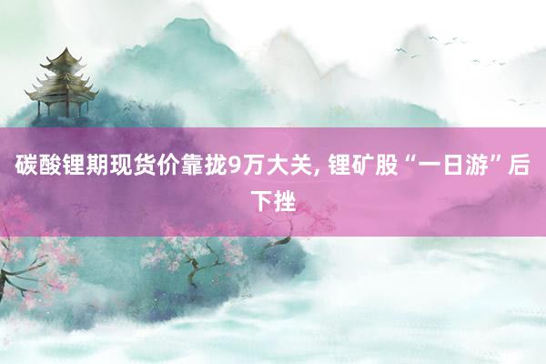 碳酸锂期现货价靠拢9万大关, 锂矿股“一日游”后下挫