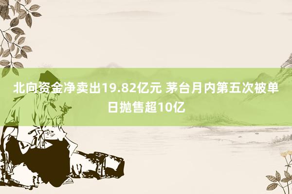 北向资金净卖出19.82亿元 茅台月内第五次被单日抛售超10亿