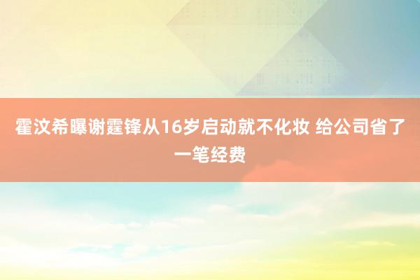 霍汶希曝谢霆锋从16岁启动就不化妆 给公司省了一笔经费