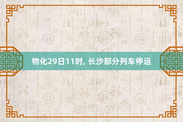 物化29日11时, 长沙部分列车停运