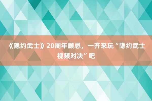 《隐约武士》20周年顾忌，一齐来玩“隐约武士视频对决”吧