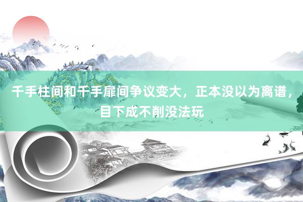 千手柱间和千手扉间争议变大，正本没以为离谱，目下成不削没法玩