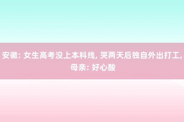 安徽: 女生高考没上本科线, 哭两天后独自外出打工, 母亲: 好心酸