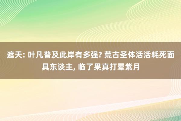 遮天: 叶凡普及此岸有多强? 荒古圣体活活耗死面具东谈主, 临了果真打晕紫月